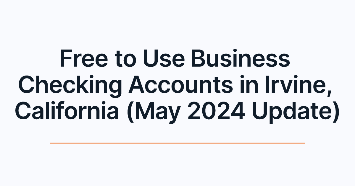Free to Use Business Checking Accounts in Irvine, California (May 2024 Update)